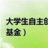 大学生自主创业基金有哪些（大学生自主创业基金）