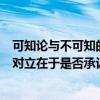可知论与不可知的对立在于是否承认(可知论和不可知论的对立在于是否承认) 可知论与不可知的对立在于是否承认(可知论和不可知论的对立在于是否承认)