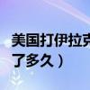 美国打伊拉克花了多少时间（美国打伊拉克用了多久）