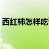 西红柿怎样吃营养（西红柿最有营养的吃法）