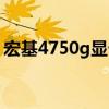 宏基4750g显卡位置(宏基4752g显卡驱动) 宏基4750g显卡位置(宏基4752g显卡驱动)