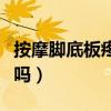 按摩脚底板疼是肾虚吗（按摩脚底疼痛是肾虚吗）