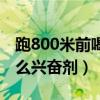 跑800米前喝什么兴奋剂好（跑800米前喝什么兴奋剂）