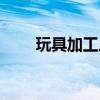 玩具加工厂拿回家做（玩具加工厂）