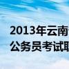 2013年云南省考真题及答案(2013年云南省公务员考试职位表) 2013年云南省考真题及答案(2013年云南省公务员考试职位表)