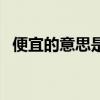 便宜的意思是加法还是减法（便宜的意思）