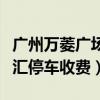 广州万菱广场停车多少钱一个小时（广州万菱汇停车收费）