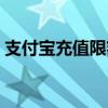 支付宝充值限额怎么解除（支付宝充值限额）