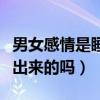 男女感情是睡出来的吗为什么（男女感情是睡出来的吗）