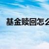 基金赎回怎么计算的（基金赎回怎么计算）