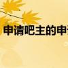 申请吧主的申请理由（吧主申请感言怎么写）