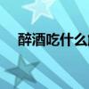 醉酒吃什么解酒最快（吃什么解酒最快）