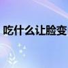 吃什么让脸变白细嫩光滑(吃什么让脸变白) 吃什么让脸变白细嫩光滑(吃什么让脸变白)
