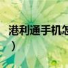 港利通手机怎么样好用吗（港利通手机怎么样）