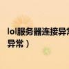 lol服务器连接异常即将退出怎么解决（英雄联盟服务器连接异常）