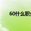 60什么职业厉害(6 0什么职业厉害) 60什么职业厉害(6 0什么职业厉害)