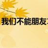 我们不能朋友17集背景音乐（我们不能朋友）