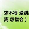 求不得 爱别离 怨憎会出自哪里（求不得 爱别离 怨憎会）