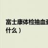 富士康体检抽血查什么会查出来怀孕吗（富士康体检抽血查什么）