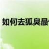 如何去狐臭最快最有效（怎么去狐臭最有效）