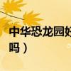 中华恐龙园好玩吗值得去吗（中华恐龙园好玩吗）