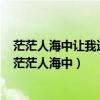 茫茫人海中让我遇到你从此我的世界变得有意义是什么歌（茫茫人海中）