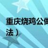 重庆烧鸡公做法和配料窍门（重庆烧鸡公的做法）