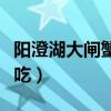 阳澄湖大闸蟹怎么吃视频（阳澄湖大闸蟹怎么吃）