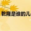 乾隆是谁的儿子谁的孙子（乾隆是谁的儿子）