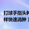 打球手指头肿了怎样快速消肿（手指头肿了怎样快速消肿）