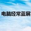 电脑经常蓝屏重启怎么解决（电脑经常蓝屏）