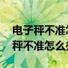 电子秤不准怎么办 调节方法总结如下（电子秤不准怎么办）