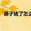 鼻子堵了怎么弄（鼻子堵住怎么快速缓解）