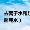 去离子水和超纯水的区别是什么（去离子水和超纯水）