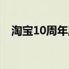 淘宝10周年庆典视频（淘宝10周年活动）