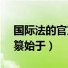 国际法的官方编纂始于( )（国际法的官方编纂始于）