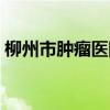 柳州市肿瘤医院招聘公告（柳州市肿瘤医院）