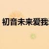 初音未来爱我爱我爱我歌词(爱我爱我歌词) 初音未来爱我爱我爱我歌词(爱我爱我歌词)