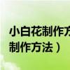 小白花制作方法不用铁丝怎么做的（小白花的制作方法）