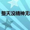 整天没精神无精打采怎么回事（整天没精神）