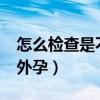 怎么检查是不是宫外孕?（怎么检查是不是宫外孕）