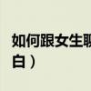 如何跟女生聊天开场白（怎么跟女生聊天开场白）