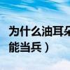 为什么油耳朵的人不能当兵（为什么油耳朵不能当兵）
