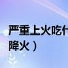 严重上火吃什么药好得快（严重上火该怎么样降火）