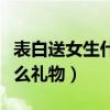 表白送女生什么礼物感觉用心（表白送女生什么礼物）