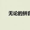 无论的拼音怎么写的拼(无论的拼音) 无论的拼音怎么写的拼(无论的拼音)