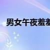 男女午夜羞羞爽歪歪黄视屏（爽歪歪舞蹈）