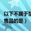 以下不属于禁止经营的食品是（以下不属于禁售品的是）