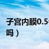 子宫内膜0.5会癌变吗（子宫内膜0 5会来月经吗）