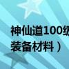 神仙道100级装备材料有哪些（神仙道100级装备材料）